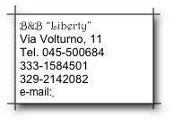 B&B “Liberty”
Via Volturno, 11
Tel. 045-500684
333-1584501
329-2142082
e-mail: info@libertybb.it